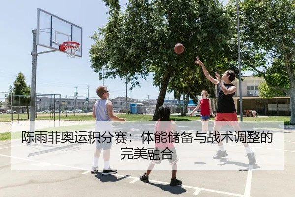 陈雨菲奥运积分赛：体能储备与战术调整的完美融合